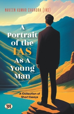 A Portrait of the IAS as A Young Man: A Collection of Short Essays by Naveen Kumar Chandra IAS by Naveen Kumar Chandra (Ias) 9789355620668