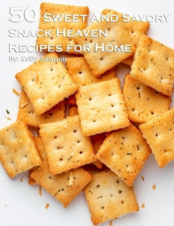 50 Sweet and Savory Snack Heaven Recipes for Home by Kelly Johnson 9798869237187