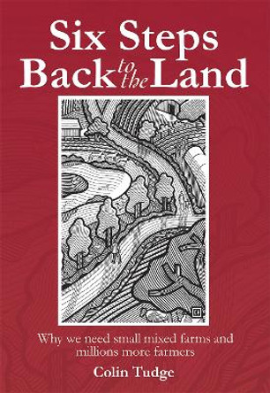 Six Steps Back to the Land: Why We Need Small Mixed Farms and Millions More Farmers by Colin Tudge