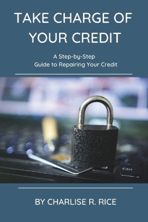 Take Charge of Your Credit: A Step-by-Step Guide to Repairing Your Credit by Charlise R Rice 9798987920749