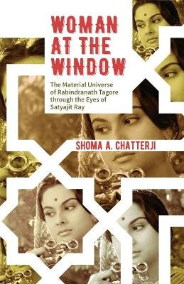 Woman at the Window: The Material Universe of Rabindranath Tagore Through the Eyes of Satyajit Ray by Shoma Chatterji 9789351365020