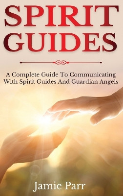 Spirit Guides: A Complete Guide to Communicating with Spirit Guides and Guardian Angels by Jamie Parr 9781761035647