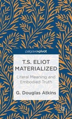 T.S. Eliot Materialized: Literal Meaning and Embodied Truth by G. Atkins 9781137301314
