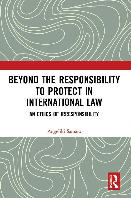 Beyond the Responsibility to Protect in International Law: An Ethics of Irresponsibility by  9780367532826