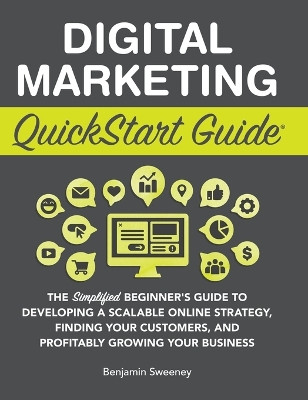 Digital Marketing QuickStart Guide: The Simplified Beginner's Guide to Developing a Scalable Online Strategy, Finding Your Customers, and Profitably Growing Your Business by Benjamin Sweeney 9781945051128