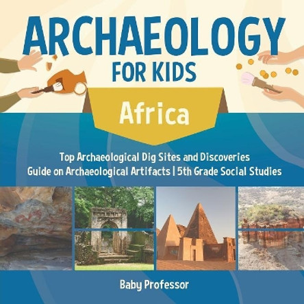 Archaeology for Kids - Africa - Top Archaeological Dig Sites and Discoveries - Guide on Archaeological Artifacts - 5th Grade Social Studies by Baby Professor 9781541916661