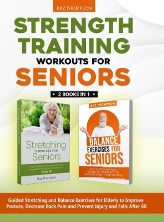 Strength Training Workouts for Seniors: 2 Books In 1 - Guided Stretching and Balance Exercises for Elderly to Improve Posture, Decrease Back Pain and Prevent Injury and Falls After 60 by Baz Thompson 9781990404443
