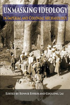 Unmasking Ideology in Imperial and Colonial Archaeology: Vocabulary, Symbols, and Legacy by Bonnie Effros