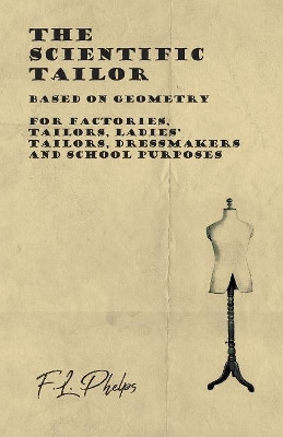 The Scientific Tailor - Based on Geometry - For Factories, Tailors, Ladies' Tailors, Dressmakers and School Purposes by F L Phelps 9781528712743