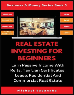 Real Estate Investing For Beginners: Earn Passive Income With Reits, Tax Lien Certificates, Lease, Residential & Commercial Real Estate by Michael Ezeanaka 9781913361983