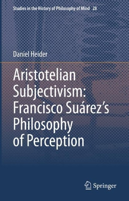 Aristotelian Subjectivism. Francisco Suarez's Philosophy of Perception by Daniel Heider 9783030673406