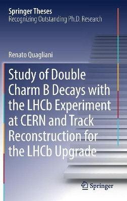 Study of Double Charm B Decays with the LHCb Experiment at CERN and Track Reconstruction for the LHCb Upgrade by Renato Quagliani 9783030018382