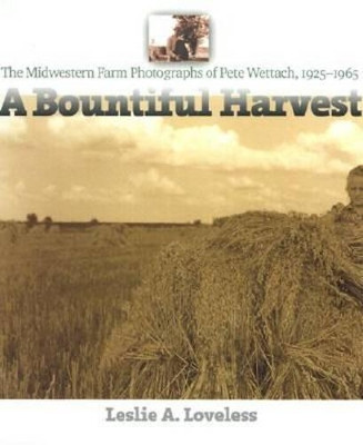 A Bountiful Harvest: The Midwestern Farm Photographs of Pete Wettach, 1925-1965 by Arthur Melville ""Pete"" Wettach 9780877458135