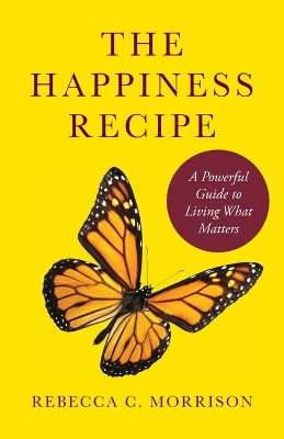 The Happiness Recipe: A Powerful Guide to Living What Matters by Rebecca C Morrison 9781736773017