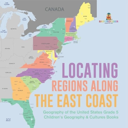 Locating Regions Along the East Coast Geography of the United States Grade 5 Children's Geography & Cultures Books by Baby Professor 9781541960763
