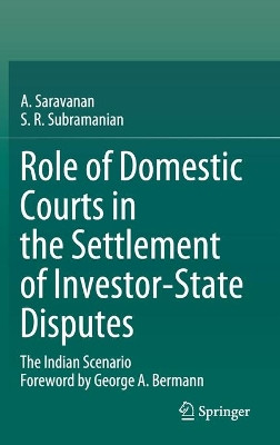 Role of Domestic Courts in the Settlement of Investor-State Disputes: The Indian Scenario by A. Saravanan 9789811570094