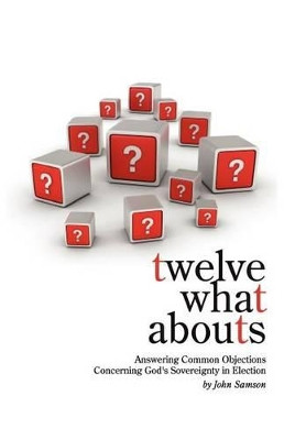 Twelve What Abouts: Answering Common Objections Concerning God's Sovereignty in Election by John Samson 9781599252766