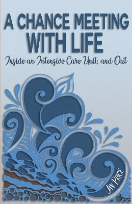A Chance Meeting with Life: Inside an Intensive Care Unit, and Out by Jan Price 9781732099401