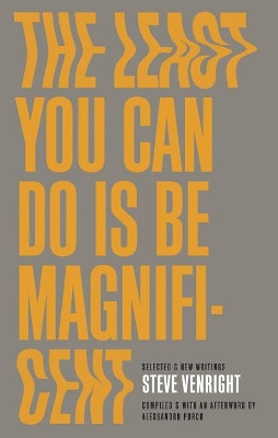 The Least You Can Do Is Be Magnificent: Selected and New Writings by Steve Venright 9781772141023