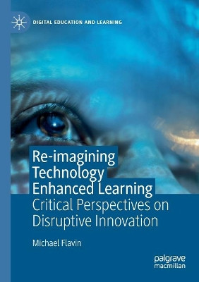 Re-imagining Technology Enhanced Learning: Critical Perspectives on Disruptive Innovation by Michael Flavin 9783030557874