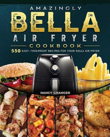 Amazingly Bella Air Fryer Cookbook: 550 Easy, Foolproof Recipes for Your Bella Air Fryer by Nancy Granger 9781802447620