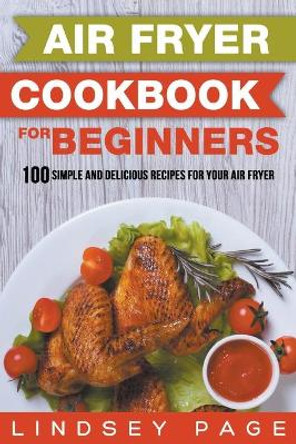 Air Fryer Cookbook for Beginners: 100 Simple and Delicious Recipes for Your Air Fryer by Lindsey Page 9798201880705