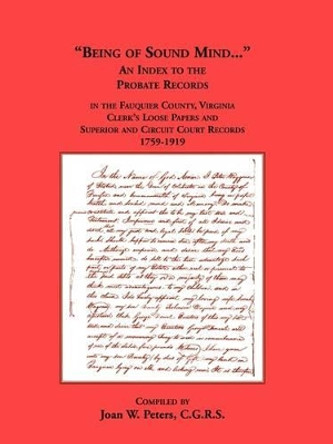 Being of Sound Mind: An Index to the Probate Records in Fauquier County Virginia's Clerks Loose Papers and Superior and Circuit Court Papers 1759-1919 by Joan W Peters 9781585496907