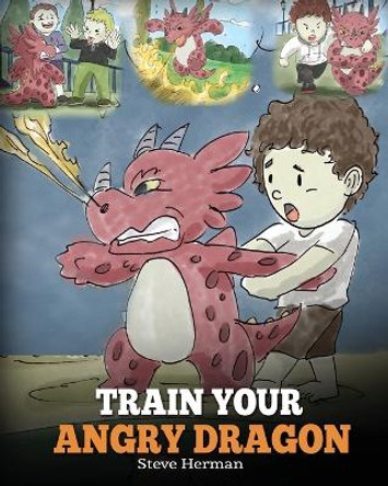 Train Your Angry Dragon: Teach Your Dragon To Be Patient. A Cute Children Story To Teach Kids About Emotions and Anger Management. by Steve Herman 9781948040075