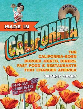 Made In California: The California-Born Diners, Burger Joints, Restaurants & Fast Food that Changed America by George Geary