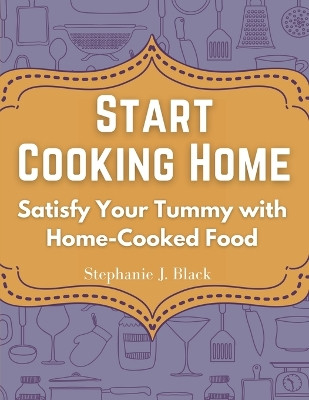 Start Cooking Home: Satisfy Your Tummy with Home-Cooked Food by Stephanie J Black 9781835521694