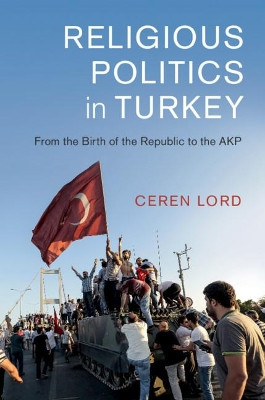 Religious Politics in Turkey: From the Birth of the Republic to the AKP by Ceren Lord 9781108472005