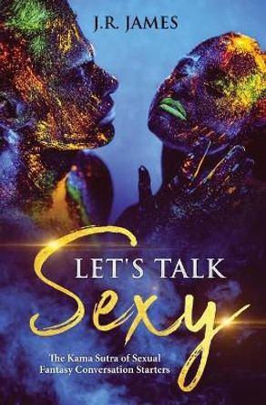 Let's Talk Sexy: The Kama Sutra of Sexual Fantasy Conversation Starters by J R James 9781952328251