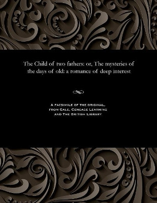 The Child of Two Fathers: Or, the Mysteries of the Days of Old: A Romance of Deep Interest by Various 9781535812214