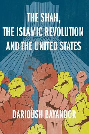 The Shah, the Islamic Revolution and the United States by Darioush Bayandor 9783319961187