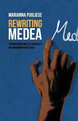 Rewriting Medea: Toni Morrison and Liz Lochhead's Postmodern Perspectives by Marianna Pugliese 9781612332598