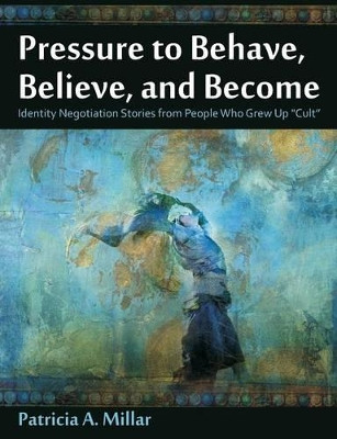 Pressure to Behave, Believe, and Become: Identity Negotiation Stories from People Who Grew Up Cult by Patricia a Millar 9781612334097