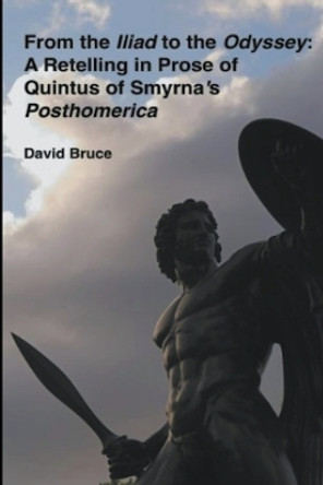 From the Iliad to the Odyssey: A Retelling in Prose of Quintus of Smyrna's Posthomerica by David Bruce 9798201997250