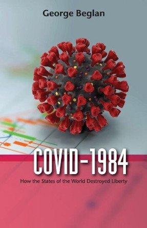 Covid-1984: How the States of the World Destroyed Liberty by George Beglan 9781949267754