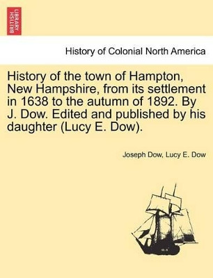 History of the Town of Hampton, New Hampshire, from Its Settlement in 1638 to the Autumn of 1892. by J. Dow. Edited and Published by His Daughter (Lucy E. Dow). Vol. II by Joseph Dow 9781241310523