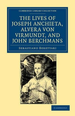The Lives of Father Joseph Anchieta, of the Society of Jesus: the Ven. Alvera von Virmundt, Religious of the Order of the Holy Sepulchre, and the Ven. John Berchmans, of the Society of Jesus by Sebastiano Berettari 9781108033763