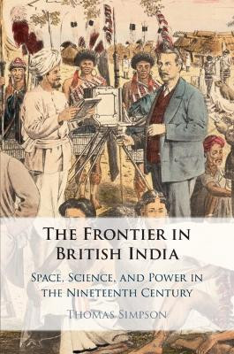 The Frontier in British India: Space, Science, and Power in the Nineteenth Century by Thomas Simpson 9781108794121