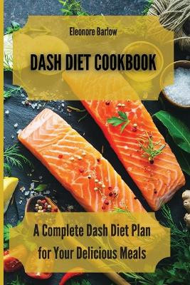 Dash Diet Cookbook: A Complete Dash Diet Plan for Your Delicious Meals by Eleonore Barlow 9781801904728