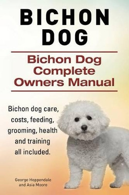 Bichon Dog. Bichon Dog Complete Owners Manual. Bichon dog care, costs, feeding, grooming, health and training all included. by Asia Moore 9781910617809