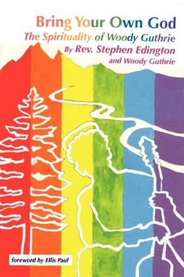 Bring Your Own God: The Spirituality of Woody Guthrie by Rev Steve Edington 9781466944473
