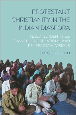 Protestant Christianity in the Indian Diaspora: Abjected Identities, Evangelical Relations, and Pentecostal Visions by Robbie B. H. Goh 9781438469423