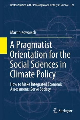A Pragmatist Orientation for the Social Sciences in Climate Policy: How to Make Integrated Economic Assessments Serve Society by Martin Kowarsch 9783319432793