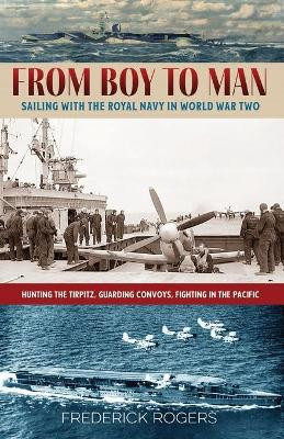 From Boy to Man: Sailing with the Royal Navy in World War Two by Frederick Rogers 9781925707632