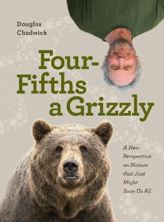Four Fifths a Grizzly: A New Understanding of Nature That Just Might Save Us All by Douglas Chadwick
