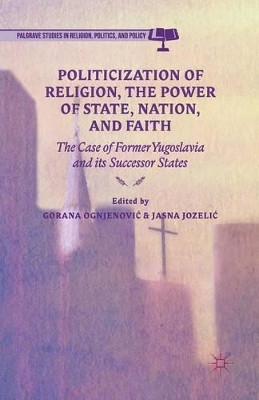 Politicization of Religion, the Power of State, Nation, and Faith: The Case of Former Yugoslavia and its Successor States by G. Ognjenovic 9781349503391