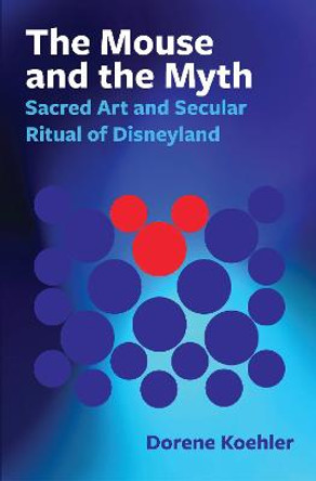 The Mouse and the Myth: Sacred Art and Secular Ritual of Disneyland by Dorene Koehler